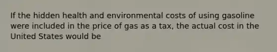 If the hidden health and environmental costs of using gasoline were included in the price of gas as a tax, the actual cost in the United States would be