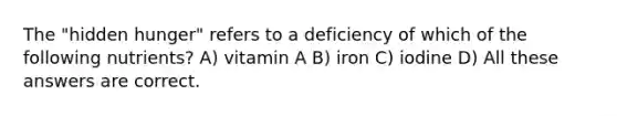 The "hidden hunger" refers to a deficiency of which of the following nutrients? A) vitamin A B) iron C) iodine D) All these answers are correct.