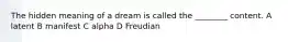 The hidden meaning of a dream is called the ________ content. A latent B manifest C alpha D Freudian