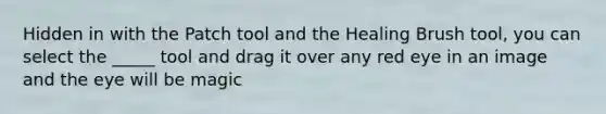 Hidden in with the Patch tool and the Healing Brush tool, you can select the _____ tool and drag it over any red eye in an image and the eye will be magic
