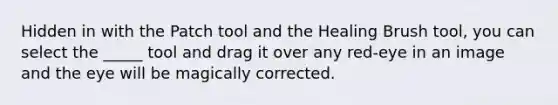 Hidden in with the Patch tool and the Healing Brush tool, you can select the _____ tool and drag it over any red-eye in an image and the eye will be magically corrected.