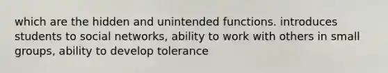 which are the hidden and unintended functions. introduces students to social networks, ability to work with others in small groups, ability to develop tolerance