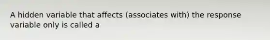 A hidden variable that affects (associates with) the response variable only is called a