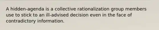 A hidden-agenda is a collective rationalization group members use to stick to an ill-advised decision even in the face of contradictory information.