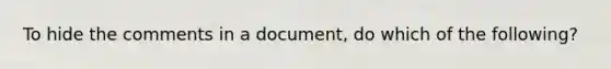 To hide the comments in a document, do which of the following?