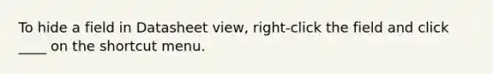 To hide a field in Datasheet view, right-click the field and click ____ on the shortcut menu.