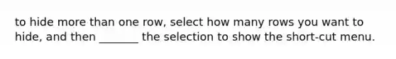 to hide <a href='https://www.questionai.com/knowledge/keWHlEPx42-more-than' class='anchor-knowledge'>more than</a> one row, select how many rows you want to hide, and then _______ the selection to show the short-cut menu.