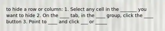 to hide a row or column: 1. Select any cell in the _______ you want to hide 2. On the ____ tab, in the ____ group, click the ____ button 3. Point to ____ and click ___ or _____