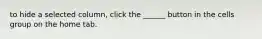 to hide a selected column, click the ______ button in the cells group on the home tab.