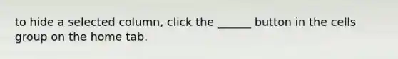 to hide a selected column, click the ______ button in the cells group on the home tab.