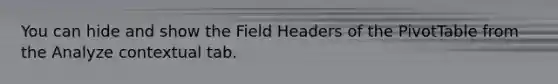 You can hide and show the Field Headers of the PivotTable from the Analyze contextual tab.