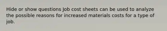 Hide or show questions Job cost sheets can be used to analyze the possible reasons for increased materials costs for a type of job.