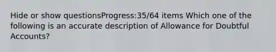 Hide or show questionsProgress:35/64 items Which one of the following is an accurate description of Allowance for Doubtful Accounts?