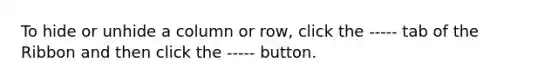 To hide or unhide a column or row, click the ----- tab of the Ribbon and then click the ----- button.