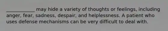 ____________ may hide a variety of thoughts or feelings, including anger, fear, sadness, despair, and helplessness. A patient who uses defense mechanisms can be very difficult to deal with.