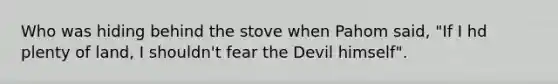 Who was hiding behind the stove when Pahom said, "If I hd plenty of land, I shouldn't fear the Devil himself".