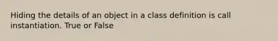 Hiding the details of an object in a class definition is call instantiation. True or False