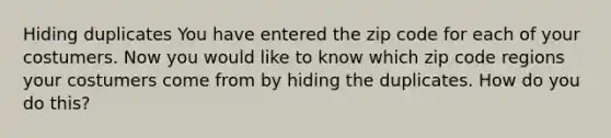 Hiding duplicates You have entered the zip code for each of your costumers. Now you would like to know which zip code regions your costumers come from by hiding the duplicates. How do you do this?