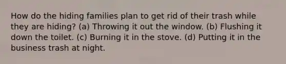 How do the hiding families plan to get rid of their trash while they are hiding? (a) Throwing it out the window. (b) Flushing it down the toilet. (c) Burning it in the stove. (d) Putting it in the business trash at night.