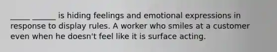 _____ ______ is hiding feelings and emotional expressions in response to display rules. A worker who smiles at a customer even when he doesn't feel like it is surface acting.