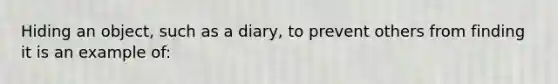 Hiding an object, such as a diary, to prevent others from finding it is an example of: