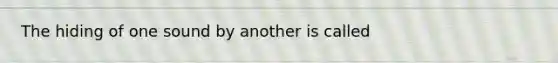 The hiding of one sound by another is called