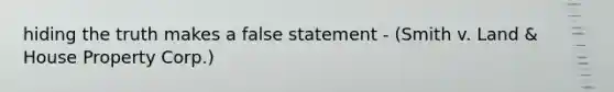 hiding the truth makes a false statement - (Smith v. Land & House Property Corp.)