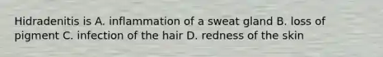 Hidradenitis is A. inflammation of a sweat gland B. loss of pigment C. infection of the hair D. redness of the skin