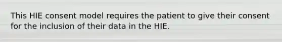 This HIE consent model requires the patient to give their consent for the inclusion of their data in the HIE.