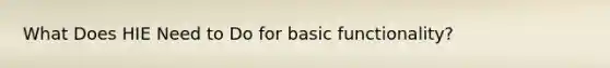 What Does HIE Need to Do for basic functionality?