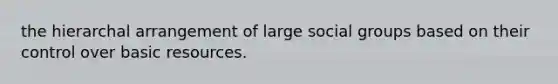 the hierarchal arrangement of large social groups based on their control over basic resources.