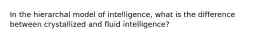 In the hierarchal model of intelligence, what is the difference between crystallized and fluid intelligence?