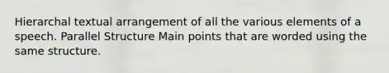 Hierarchal textual arrangement of all the various elements of a speech. Parallel Structure Main points that are worded using the same structure.