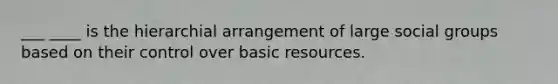 ___ ____ is the hierarchial arrangement of large social groups based on their control over basic resources.