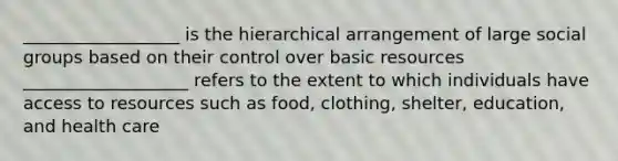 __________________ is the hierarchical arrangement of large social groups based on their control over basic resources ___________________ refers to the extent to which individuals have access to resources such as food, clothing, shelter, education, and health care