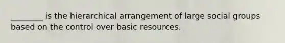 ________ is the hierarchical arrangement of large social groups based on the control over basic resources.