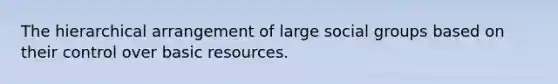 The hierarchical arrangement of large social groups based on their control over basic resources.