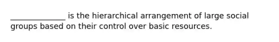 ______________ is the hierarchical arrangement of large social groups based on their control over basic resources.