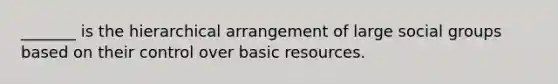 _______ is the hierarchical arrangement of large social groups based on their control over basic resources.