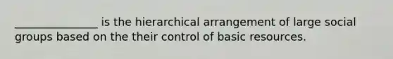 _______________ is the hierarchical arrangement of large social groups based on the their control of basic resources.