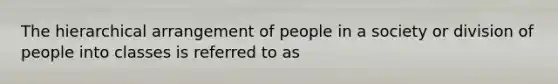 The hierarchical arrangement of people in a society or division of people into classes is referred to as