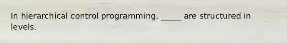 In hierarchical control programming, _____ are structured in levels.