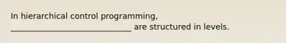 In hierarchical control programming, ______________________________ are structured in levels.