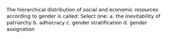 The hierarchical distribution of social and economic resources according to gender is called: Select one: a. the inevitability of patriarchy b. adhocracy c. gender stratification d. gender assignation