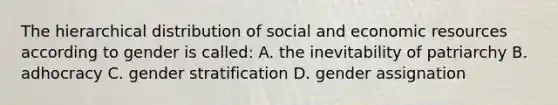 The hierarchical distribution of social and economic resources according to gender is called: A. the inevitability of patriarchy B. adhocracy C. gender stratification D. gender assignation