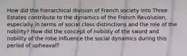 How did the hierarchical division of French society into Three Estates contribute to the dynamics of the French Revolution, especially in terms of social class distinctions and the role of the nobility? How did the concept of nobility of the sword and nobility of the robe influence the social dynamics during this period of upheaval?