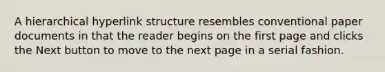 A hierarchical hyperlink structure resembles conventional paper documents in that the reader begins on the first page and clicks the Next button to move to the next page in a serial fashion.