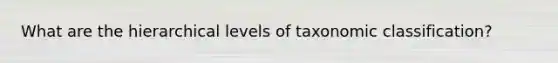 What are the hierarchical levels of taxonomic classification?