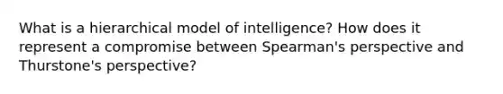 What is a hierarchical model of intelligence? How does it represent a compromise between Spearman's perspective and Thurstone's perspective?