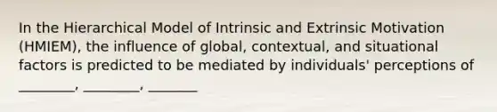 In the Hierarchical Model of Intrinsic and Extrinsic Motivation (HMIEM), the influence of global, contextual, and situational factors is predicted to be mediated by individuals' perceptions of ________, ________, _______